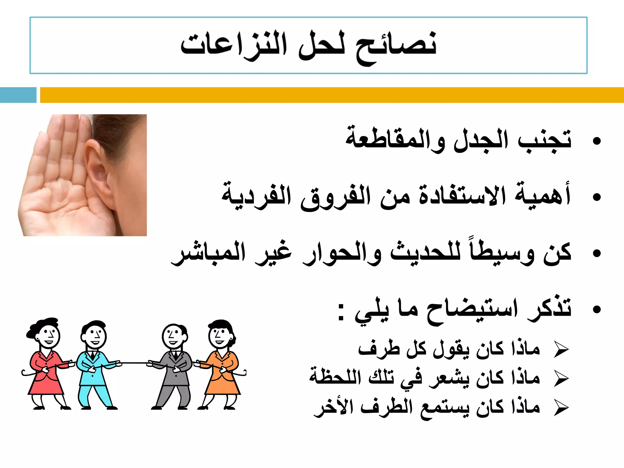 •‫والمقاطعة‬ ‫الجدل‬ ‫تجنب‬
•‫الفردية‬ ‫الفروق‬ ‫من‬ ‫االستفادة‬ ‫أهمية‬
•‫المباشر‬ ‫غير‬ ‫والحوار‬ ‫للحديث‬ ً‫ا‬‫وسيط‬ ‫كن‬
•‫يلي‬ ‫ما‬ ‫استيضاح‬ ‫تذكر‬:
‫طرف‬ ‫كل‬ ‫يقول‬ ‫كان‬ ‫ماذا‬
‫اللحظة‬ ‫تلك‬ ‫في‬ ‫يشعر‬ ‫كان‬ ‫ماذا‬
‫األخر‬ ‫الطرف‬ ‫يستمع‬ ‫كان‬ ‫ماذا‬
 