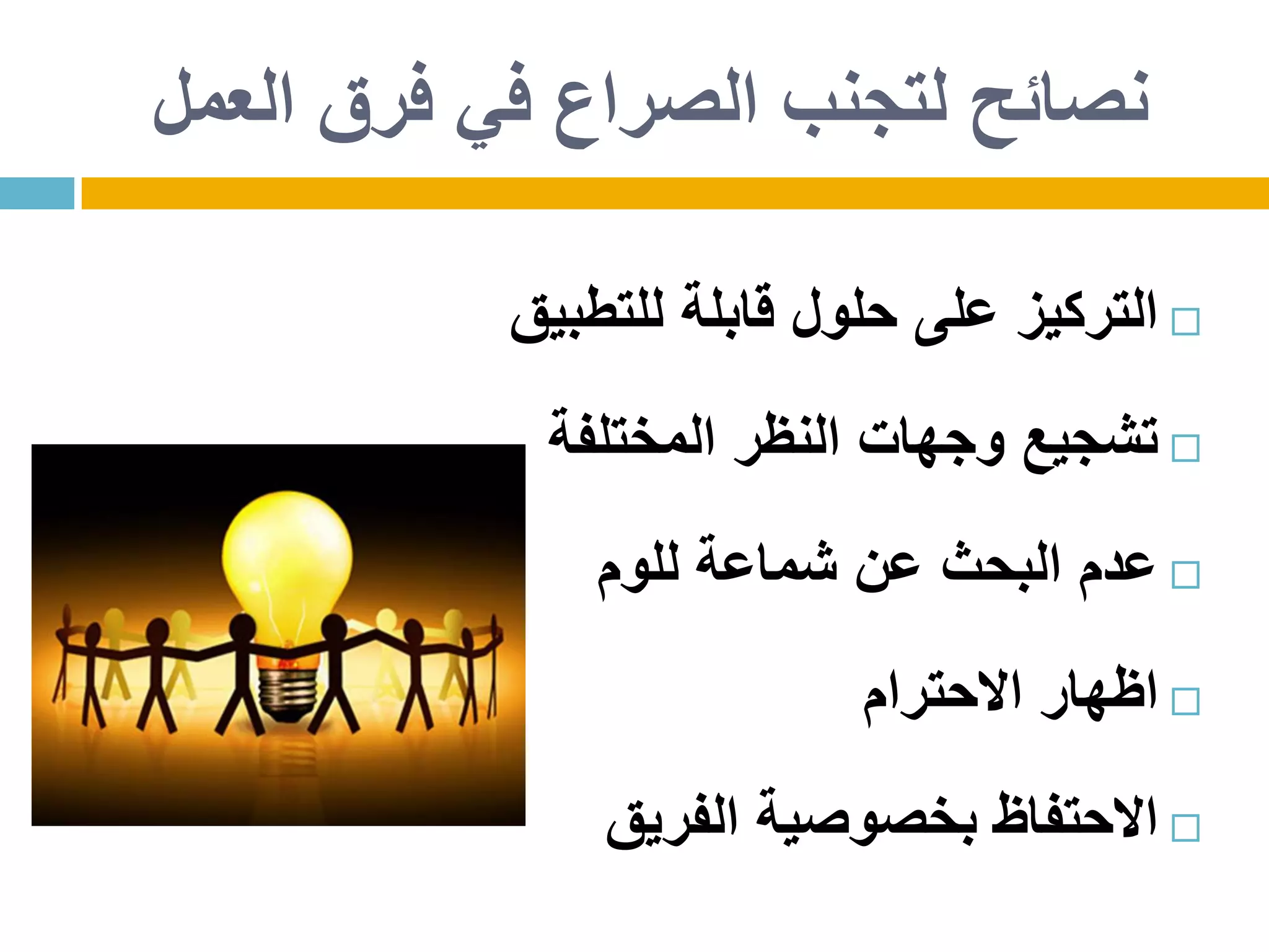 ‫للتطبيق‬ ‫قابلة‬ ‫حلول‬ ‫على‬ ‫التركيز‬
‫المختلفة‬ ‫النظر‬ ‫وجهات‬ ‫تشجيع‬
‫للوم‬ ‫شماعة‬ ‫عن‬ ‫البحث‬ ‫عدم‬
‫االحترام‬ ‫اظهار‬
‫الفريق‬ ‫بخصوصية‬ ‫االحتفاظ‬
‫العمل‬ ‫فرق‬ ‫في‬ ‫الصراع‬ ‫لتجنب‬ ‫نصائح‬
 