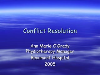 Conflict ResolutionConflict Resolution
Ann Marie O’GradyAnn Marie O’Grady
Physiotherapy ManagerPhysiotherapy Manager
Beaumont HospitalBeaumont Hospital
20052005
 