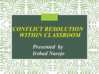 CONFLICT RESOLUTION
WITHIN CLASSROOM
Presented by
Irshad Narejo
 