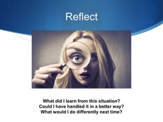 Reflect
What did I learn from this situation?
Could I have handled it in a better way?
What would I do differently next time?
 