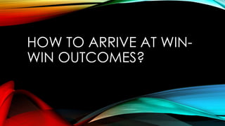 HOW TO ARRIVE AT WIN-
WIN OUTCOMES?
 