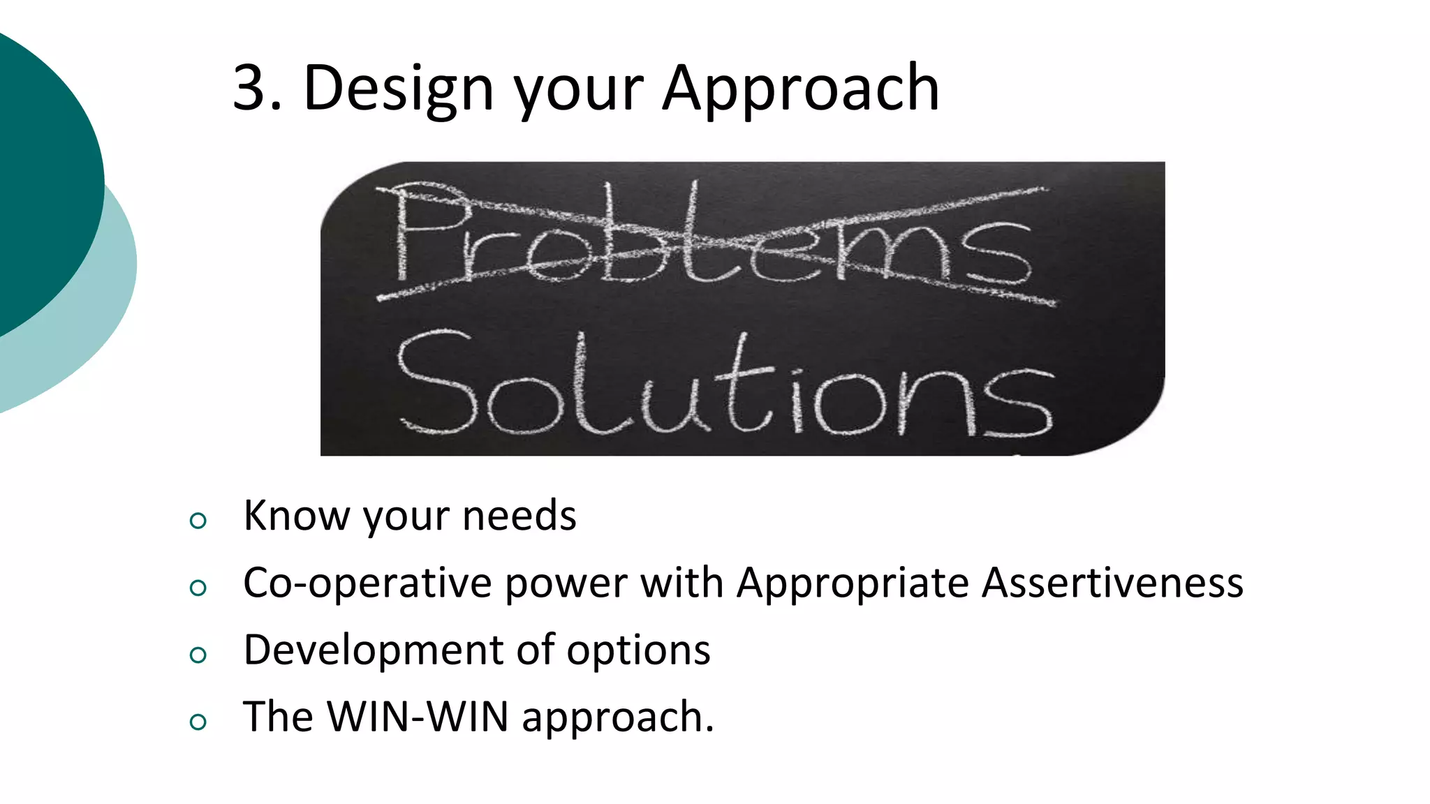 3. Design your Approach
○ Know your needs
○ Co-operative power with Appropriate Assertiveness
○ Development of options
○ The WIN-WIN approach.
 