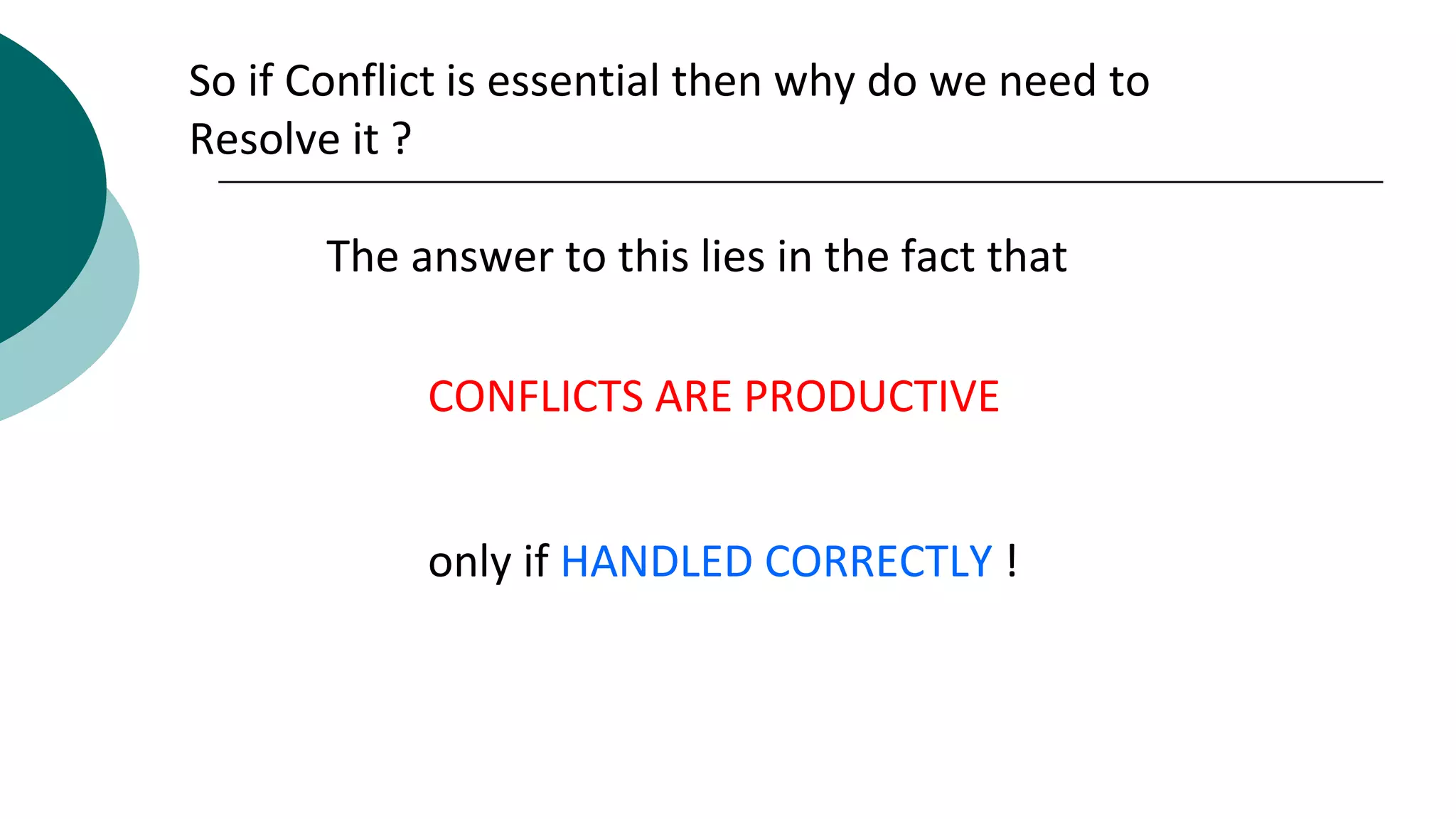 So if Conflict is essential then why do we need to
Resolve it ?
The answer to this lies in the fact that
CONFLICTS ARE PRODUCTIVE
only if HANDLED CORRECTLY !
 