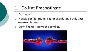 1. Do Not Procrastinate
○ Do it now!
○ Handle conflict sooner rather than later. It only gets
worse with time.
○ Be willing to Resolve the conflict.
 