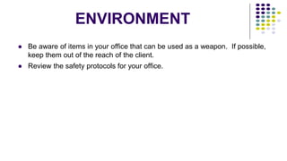 ENVIRONMENT
● Be aware of items in your office that can be used as a weapon. If possible,
keep them out of the reach of the client.
● Review the safety protocols for your office.
 