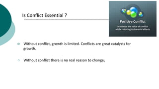 Is Conflict Essential ?
○ Without conflict, growth is limited. Conflicts are great catalysts for
growth.
○ Without conflict there is no real reason to change.
 