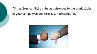 “Unresolved conflict can be as poisonous to the productivity
of your company as the virus is to the computer.”
 