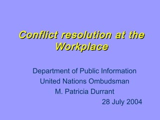 Conflict resolution at theConflict resolution at the
WorkplaceWorkplace
Department of Public Information
United Nations Ombudsman
M. Patricia Durrant
28 July 2004
 