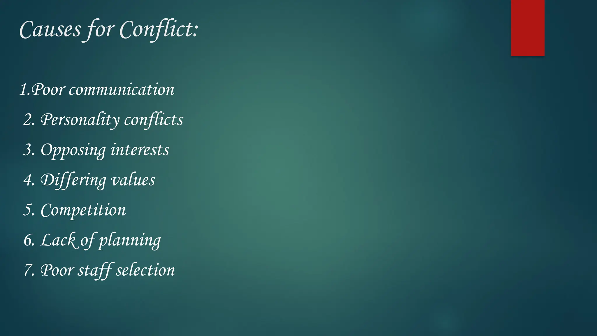 Causes for Conflict:
1.Poor communication
2. Personality conflicts
3. Opposing interests
4. Differing values
5. Competition
6. Lack of planning
7. Poor staff selection
 