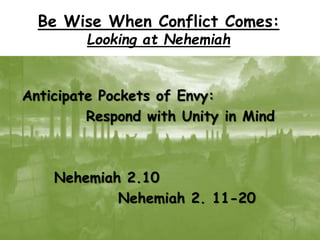 Anticipate Pockets of Envy:
Respond with Unity in Mind
Nehemiah 2.10
Nehemiah 2. 11-20
Be Wise When Conflict Comes:
Looking at Nehemiah
 
