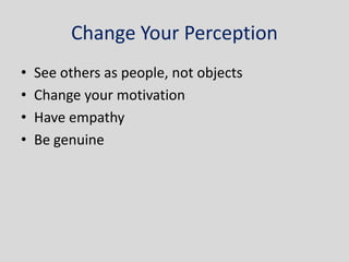 Change Your Perception
•   See others as people, not objects
•   Change your motivation
•   Have empathy
•   Be genuine
 