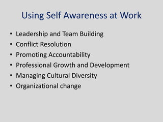 Using Self Awareness at Work
•   Leadership and Team Building
•   Conflict Resolution
•   Promoting Accountability
•   Professional Growth and Development
•   Managing Cultural Diversity
•   Organizational change
 