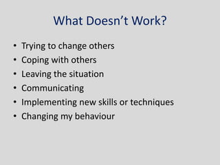 What Doesn’t Work?
•   Trying to change others
•   Coping with others
•   Leaving the situation
•   Communicating
•   Implementing new skills or techniques
•   Changing my behaviour
 