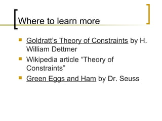 Where to learn more
 Goldratt’s Theory of Constraints by H.
William Dettmer
 Wikipedia article “Theory of
Constraints”
 Green Eggs and Ham by Dr. Seuss
 