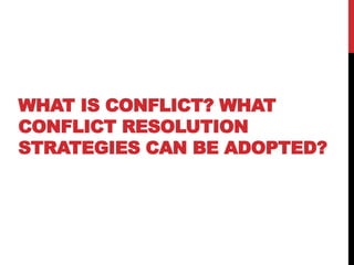 WHAT IS CONFLICT? WHAT 
CONFLICT RESOLUTION 
STRATEGIES CAN BE ADOPTED? 
 