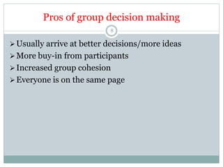 Pros of group decision making
8
Usually arrive at better decisions/more ideas
More buy-in from participants
Increased group cohesion
Everyone is on the same page
 