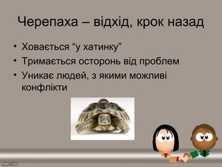 Черепаха – відхід, крок назад
• Ховається “у хатинку”
• Тримається осторонь від проблем
• Уникає людей, з якими можливі
конфлікти
 