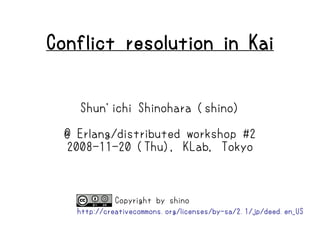 Conflict resolution in Kai


    Shun'ichi Shinohara (shino)

  @ Erlang/distributed workshop #2
  2008-11-20 (Thu), KLab, Tokyo



             Copyright by shino
    http://creativecommons.org/licenses/by-sa/2.1/jp/deed.en_US
 
