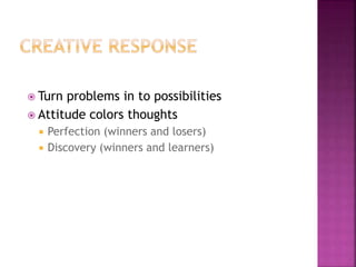  Turn problems in to possibilities
 Attitude colors thoughts
 Perfection (winners and losers)
 Discovery (winners and learners)
 