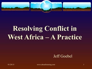 01/28/15 www.aboutlistening.com 1
Resolving Conflict in
West Africa – A Practice
Jeff Goebel
 