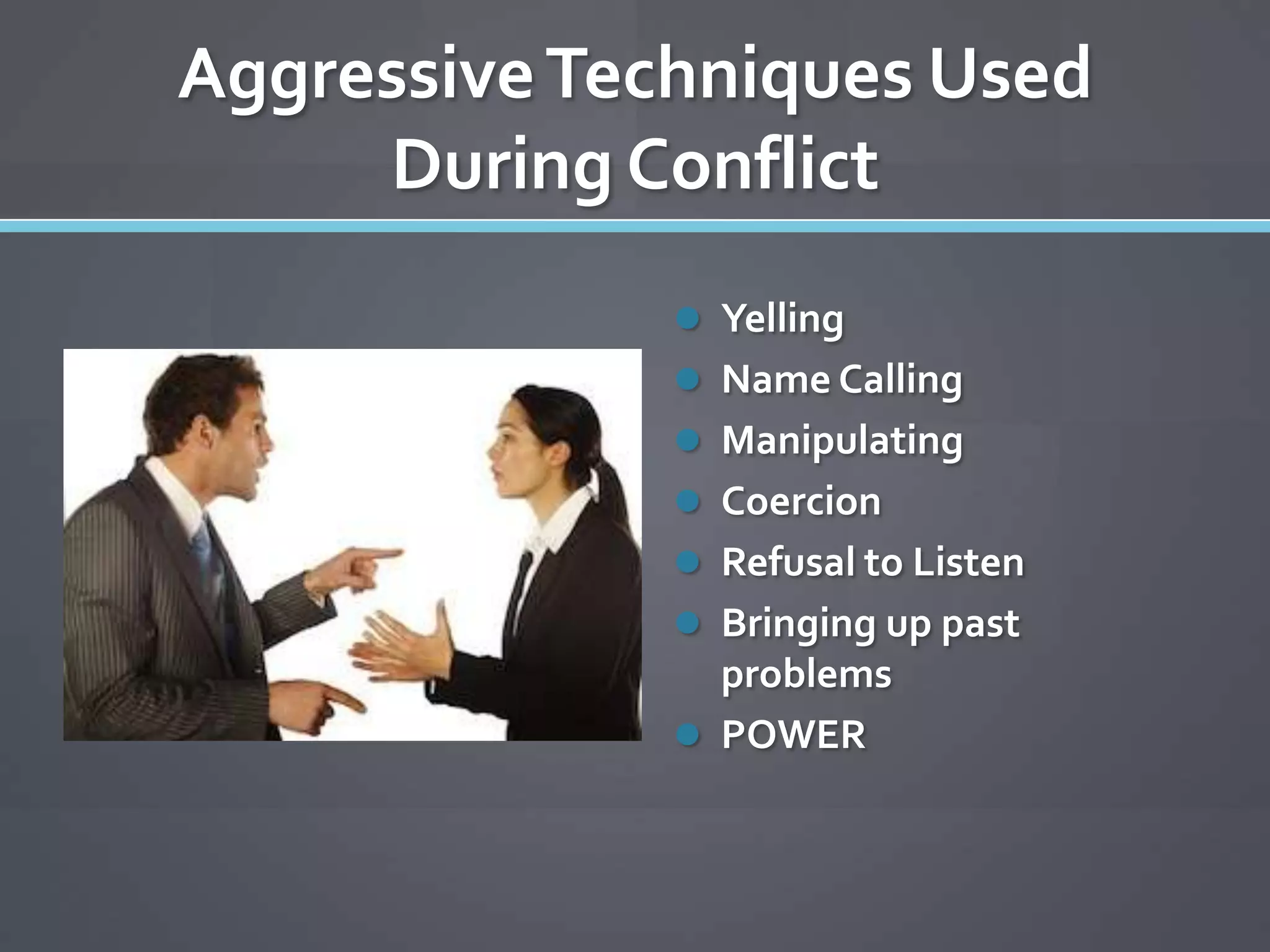 Aggressive Techniques Used
     During Conflict
               Yelling
               Name Calling
               Manipulating
               Coercion
               Refusal to Listen
               Bringing up past
                problems
               POWER
 