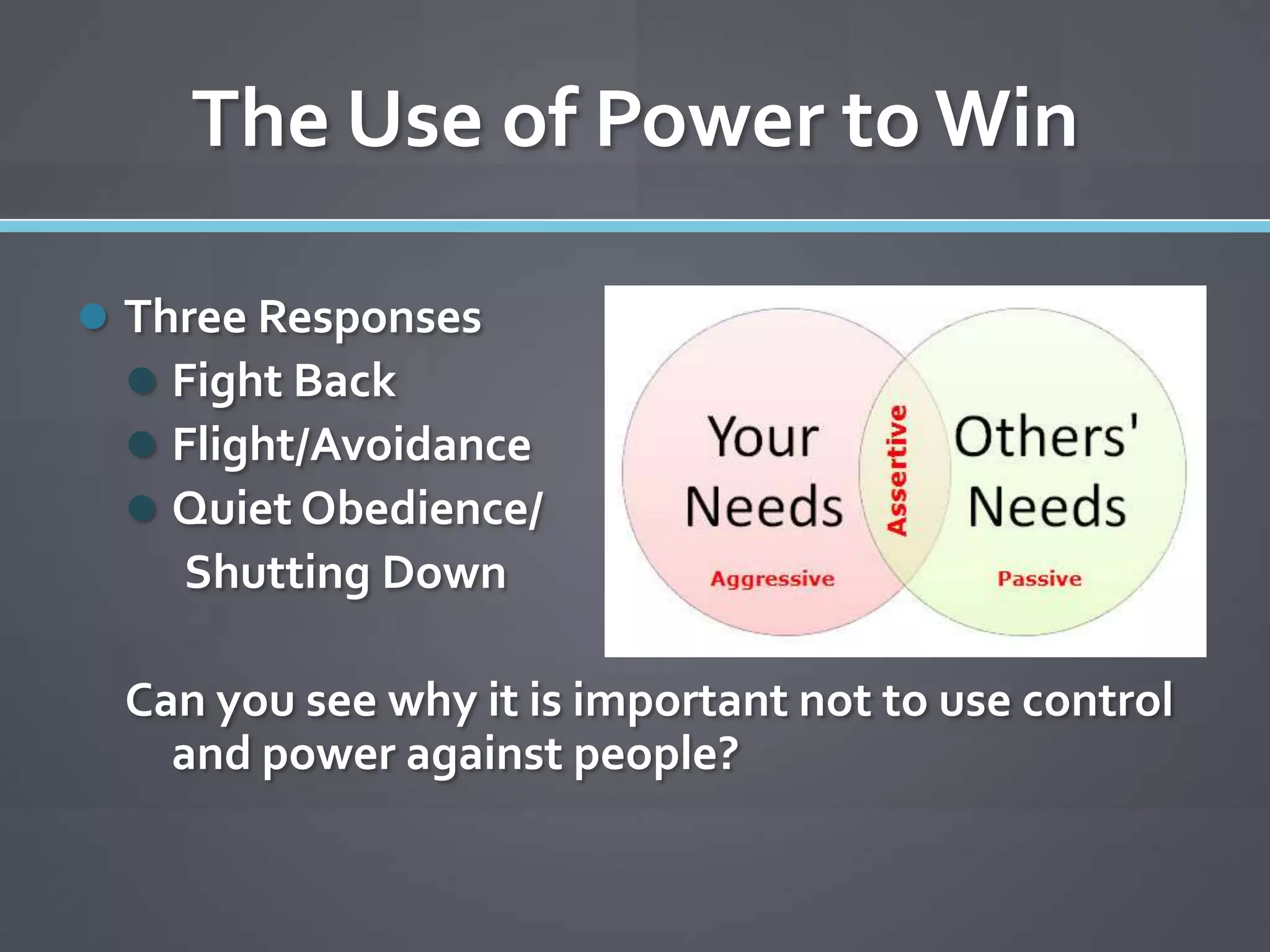 The Use of Power to Win

 Three Responses
   Fight Back
   Flight/Avoidance
   Quiet Obedience/
    Shutting Down

  Can you see why it is important not to use control
    and power against people?
 