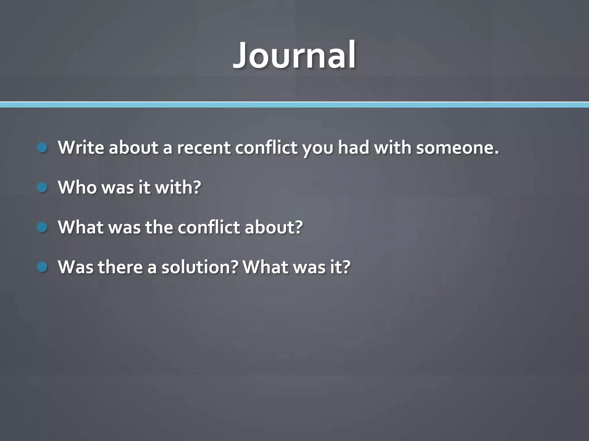 Journal

 Write about a recent conflict you had with someone.

 Who was it with?

 What was the conflict about?

 Was there a solution? What was it?
 