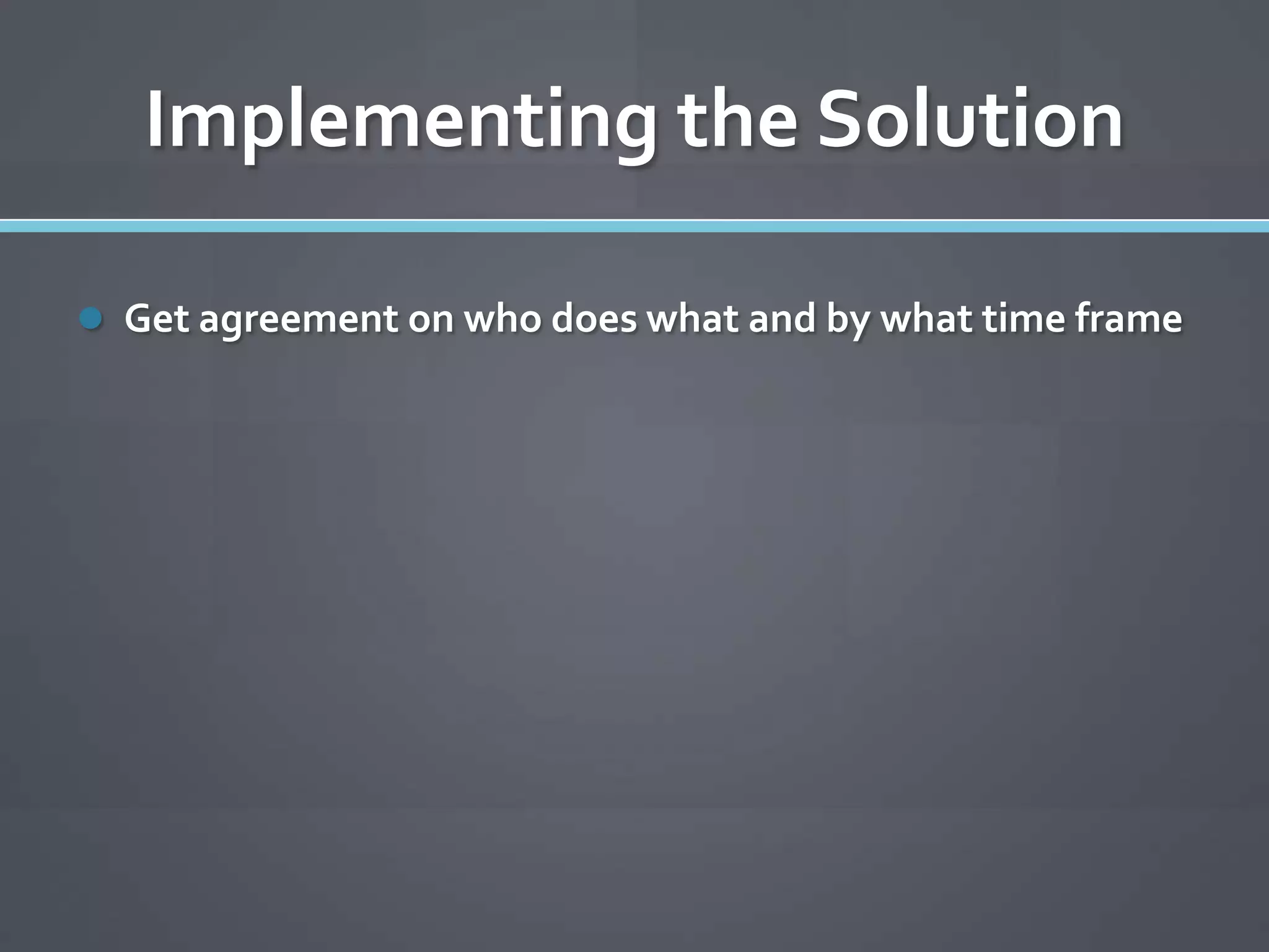 Implementing the Solution

 Get agreement on who does what and by what time frame
 