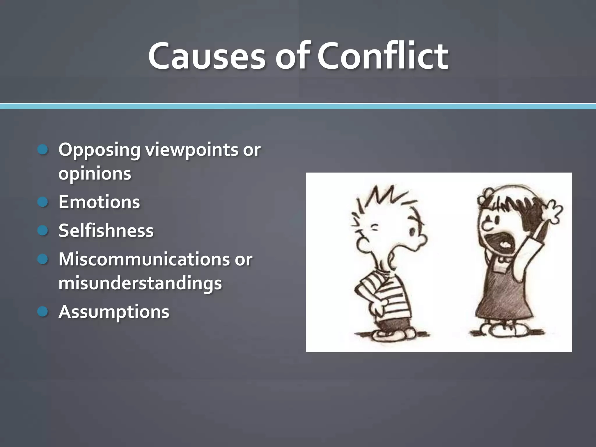 Causes of Conflict

 Opposing viewpoints or
    opinions
   Emotions
   Selfishness
   Miscommunications or
    misunderstandings
   Assumptions
 