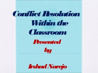 Conflict Resolution
Withinthe
Classroom
Presented
by
IrshadNarejo
 