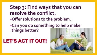 Step 3: Find ways that you can
resolve the conflict.
•Offer solutions to the problem.
•Can you do something to help make

things better?

 