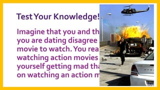 Test Your Knowledge!
Imagine that you and the person
you are dating disagree about what
movie to watch. You really hate
watching action movies and find
yourself getting mad that they insist
on watching an action movie…

 