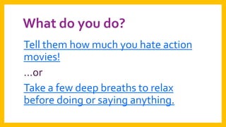 What do you do?
Tell them how much you hate action
movies!
…or
Take a few deep breaths to relax
before doing or saying anything.

 
