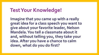 Test Your Knowledge!
Imagine that you came up with a really
great idea for a class speech you want to
give about your favorite leader, Nelson
Mandela. You tell a classmate about it
and, without telling you, they take your
idea. After you have a chance to calm
down, what do you do first?

 