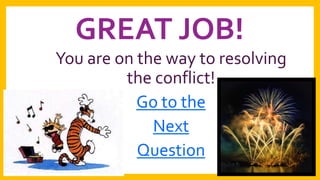 GREAT JOB!
You are on the way to resolving
the conflict!
Go to the
Next
Question

 