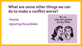 What are some other things we can
do to make a conflict worse?
• Gossip

• Ignoring the problem

 