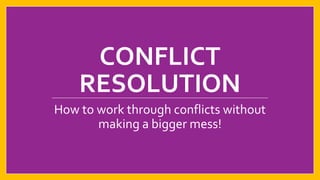 CONFLICT
RESOLUTION
How to work through conflicts without
making a bigger mess!

 