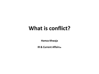 What is conflict?
Hamza Khwaja
IR & Current Affairs.
 