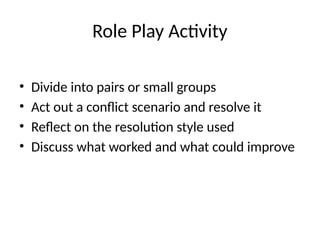 Role Play Activity
• Divide into pairs or small groups
• Act out a conflict scenario and resolve it
• Reflect on the resolution style used
• Discuss what worked and what could improve
 