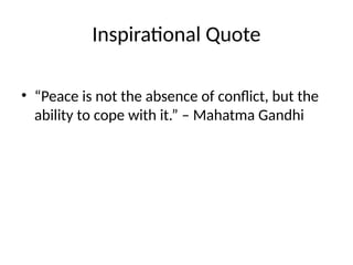 Inspirational Quote
• “Peace is not the absence of conflict, but the
ability to cope with it.” – Mahatma Gandhi
 
