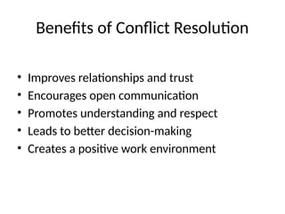 Benefits of Conflict Resolution
• Improves relationships and trust
• Encourages open communication
• Promotes understanding and respect
• Leads to better decision-making
• Creates a positive work environment
 