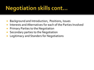  Background and Introduction, Positions, Issues
 Interests and Alternatives for each of the Parties Involved
 Primary Parties to the Negotiation
 Secondary parties to the Negotiation
 Legitimacy and Standers for Negotiations
 
