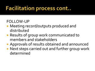 FOLLOW-UP
 Meeting record/outputs produced and
distributed
 Results of group work communicated to
members and stakeholders
 Approvals of results obtained and announced
 Next steps carried out and further group work
determined
 