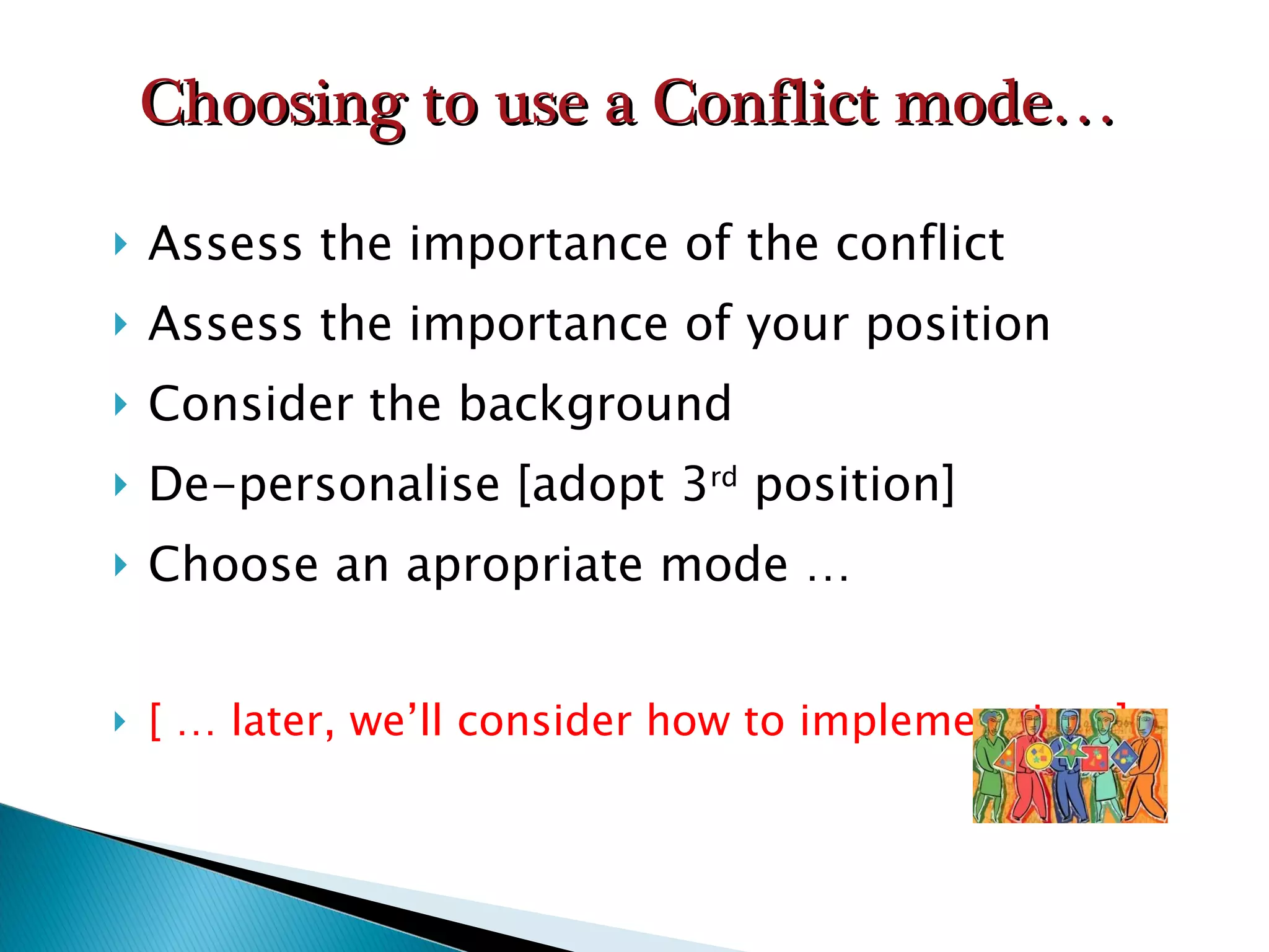 Assess the importance of the conflict Assess the importance of your position Consider the background De-personalise [adopt 3 rd  position] Choose an apropriate mode … [ … later, we’ll consider how to implement it …] Choosing to use a Conflict mode… 