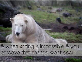 & when wining is impossible & you
perceive that change won’t occur
 