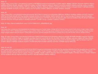 Slide 24
People http://www.flickr.com/photos/a-barth/1439750542/sizes/m/in/photolist-3ce6Fd-3ifpTh-3BfdbZ-3EfTWY-3KJxxH-43DPY2-49Jnio-
4a9QZa-4f3ZA6-4fUsNL-4hMdXi-4mMUF9-4rsMpu-4rZ9W9-4sbAmj-4sbGuG-4tQov5-4uURH9-4xADKG-4z85DJ-4z87ph-4zJdy3-4zJdBU-
4DVe7d-4HC14H-4MJnQ5-4NGfes-4PXuhC-4PXuPQ-4QyQVL-4RGuub-4SM9Y4-4UK6PC-4V5FXf-4YZRcC-53utpX-562jV7-56PQt8-5chHt5-
5cpCqq-5k4bWR-5mXs5w-5nuJGH-5otRLQ-5tJYof-5zAtFp-5zPdFZ-5BSUmn-5CiMHX-5FXRwc-5KGDiS
Slide 28
http://www.flickr.com/photos/madametussauds/3031436141/sizes/m/in/photolist-5BSUmn-5FXRwc-5LNMsp-5V6Hio-5VX2K7-5Xj2Ud-
62EFTg-62Z5oB-64neGf-697rbg-6axRBo-6c4aAb-6cDcik-6cYuNA-6iE9dr-6jiMiV-6jiPdZ-6jnY41-6jnYws-6jnZ1f-6jo1t3-6jo1UE-6jo3pL-
6mTjYX-6oYjJa-6rLSdi-6sr6Xg-6sr8CB-6svf7W-6svgQA-6sviv1-6tT79X-6uvuSK-6uvBct-6vL3KK-6xEV1G-6y9Es2-6Fju79-6FVjc7-6N3uhv-
6SFCeP-6TG1hK-6TG1pR-6ZHw7x-6ZMtfS-6ZMvfA-71woiB-72vrgc-72weav-72APm5-72HfdT/
Slide 35 http://farm2.staticflickr.com/1107/4728601014_a5bb506d1b.jpg
Slide 36
http://www.flickr.com/photos/15923063@N00/4417825659/in/photolist-7JovDV-7S36PL-7RYS48-7RYT4F-7RYTuX-7S37yj-7S37Rf-7S37ij-7S37qJ-7S38jC-7S36Fy-7S36xj-
7RYSV6-7S36Yw-7RYTnr-7RYSB8-94fdTX-dhpy1K-areapu-dtt4Qm-d9jQao-7Br2YF-8qhVqg-edcqeA-e66MoD-eeNvmB-9vscKG-8qm5eE-eeZ5aH-8Nh4g6-7MoqJZ-9kq5SQ-
bYpgT7-bYpgKw-dhpATH-8bCyTR-dhpD2e-7UNkQj-8kDnHQ-dcmXyL-dpeCHq-bz5SqW-bX1FcD-8Vxrcu-8VxtZq-8VxraY-8VurMV-8LeH58-7GDGvG-7W9Shs-8FW4UJ
Slide 39 http://www.flickr.com/photos/jinterwas/5390522344/sizes/m/in/photolist-9dkQuq-awjXgP-8FK8GR-9AU8FG-awjXmF-9yV5Vj-
cCJFgS-dYWvrZ-e2GVz1-9q8L7z-d3XBqG-awnEqU-9qnVmV-dmZA3D-8x13Li-8x43SS-7NrUQT-a9NQpx-aahyiB-c1jEEb-dATASs-9PjFaX-
dDCYio-aEmzBJ-9iSGpX-cHLTd1-9PRRtk-dfPZq5-7LMm2y-fhnSW4-7Rj1Cg-93yPnw-9GuUw6-9cxbzG-93uBgC-agt7Ya-9u4ocT-dp7nTf-
dTa4PV-dBudYY-8SRbbv-83Szsw-ecjoR4-7Px8D6-8KyKeM-9UzHbV-dkdVfp-cQVnbw-7HMd8e-dq2xjr-dRZCiQ/
Slide 45 and 46
http://www.flickr.com/photos/marfis75/3518128327/sizes/m/in/photolist-6mTjYX-6oYjJa-6sr6Xg-6sr8CB-6svf7W-6svgQA-6sviv1-6tT79X-
6uvuSK-6uvBct-6Fju79-6SFCeP-6TG1hK-6TG1pR-71woiB-72vrgc-72weav-72APm5-72HfdT-72Z4wb-7321qg-73Q4RY-77Ydbe-7ddUkr-
7eUSAf-7gnmtr-7gnn2a-7griuG-7grjts-7nFLpw-7ooHbB-7rqed8-7x9MJF-9qnyQ2-9qnyYD-9qqEM9-9qqBc1-9nnebu-9nne71-9njb1r-fS4krb-
fHYh5i-dcdpUU-8ovy9r-bgxoei-dF4Szc-anVFU7-dELtqB-9NbttE-9N8Pip-9N8Kur/
 