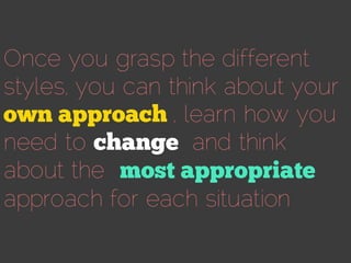 Once you grasp the different
styles, you can think about your
, learn how you
need to and think
about the
approach for each situation
 