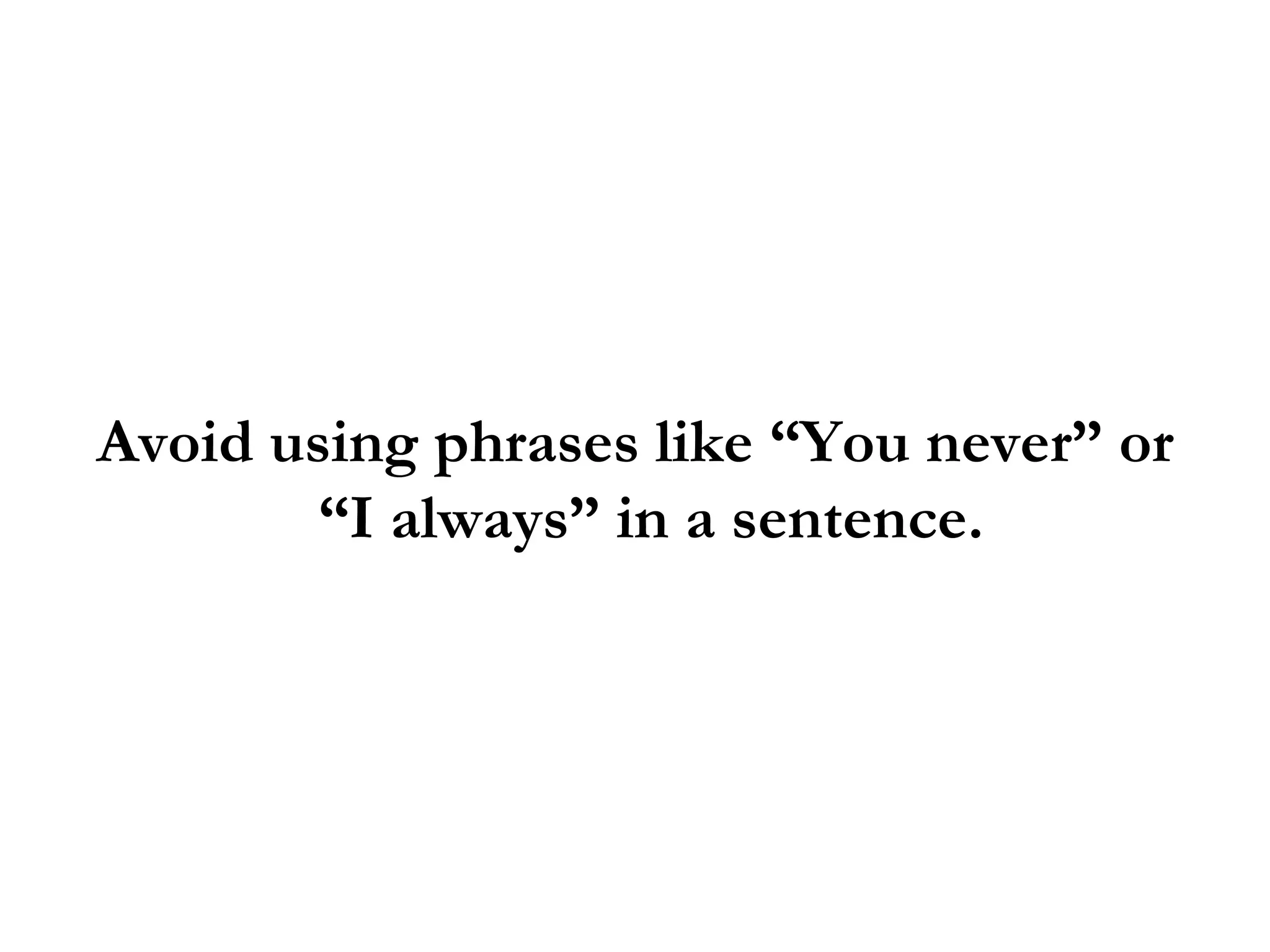 Avoid using phrases like “You never” or “I always” in a sentence.  