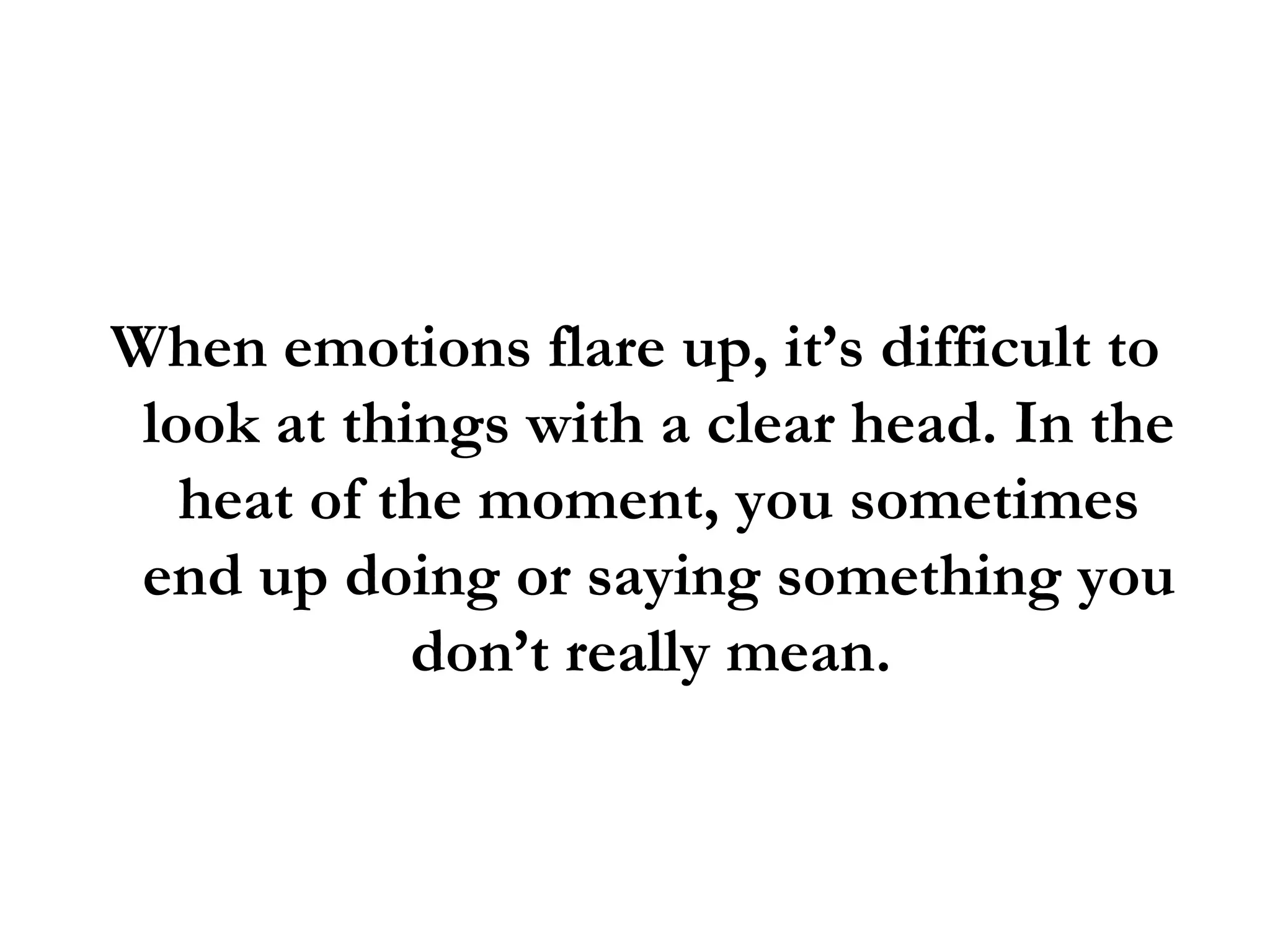When emotions flare up, it’s difficult to look at things with a clear head. In the heat of the moment, you sometimes end up doing or saying something you don’t really mean.  